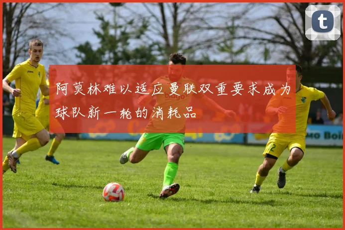 阿莫林难以适应曼联双重要求成为球队新一轮的消耗品