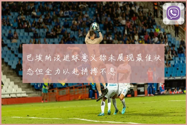 巴埃纳谈进球意义称未展现最佳状态但全力以赴拼搏不息