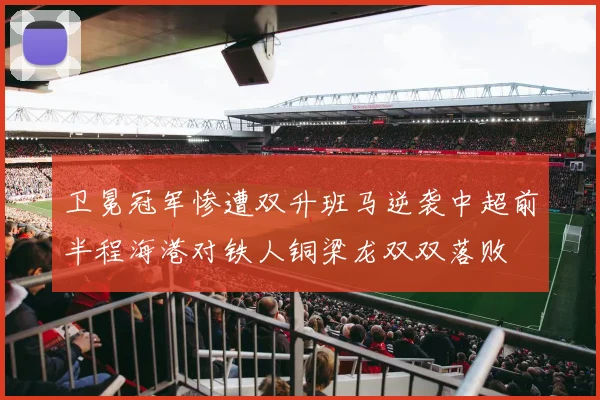 卫冕冠军惨遭双升班马逆袭中超前半程海港对铁人铜梁龙双双落败