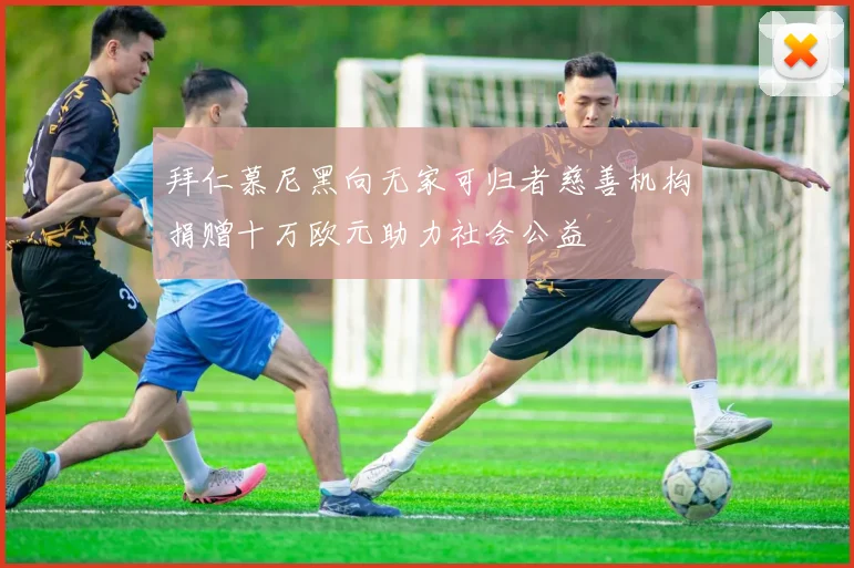 拜仁慕尼黑向无家可归者慈善机构捐赠十万欧元助力社会公益