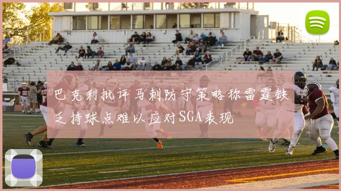 巴克利批评马刺防守策略称雷霆缺乏持球点难以应对SGA表现