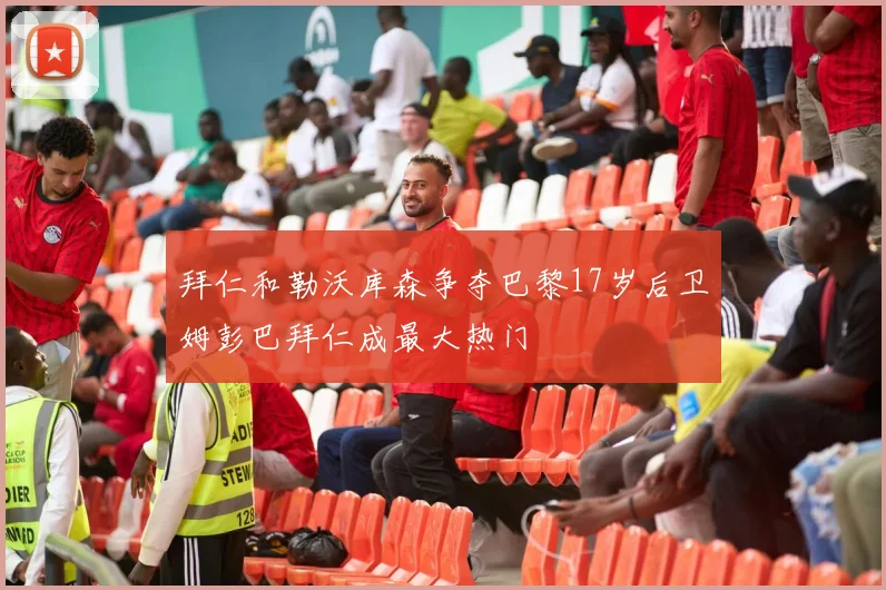 拜仁和勒沃库森争夺巴黎17岁后卫姆彭巴拜仁成最大热门