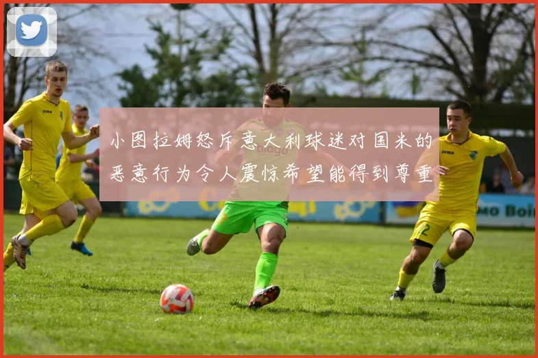 小图拉姆怒斥意大利球迷对国米的恶意行为令人震惊希望能得到尊重与支持
