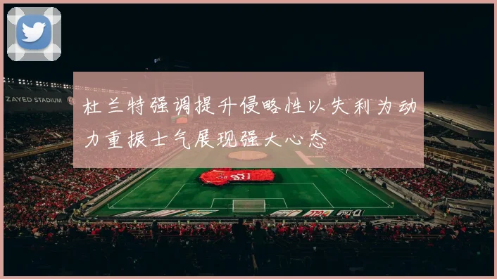 杜兰特强调提升侵略性以失利为动力重振士气展现强大心态
