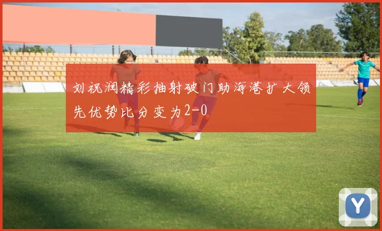 刘祝润精彩抽射破门助海港扩大领先优势比分变为2-0