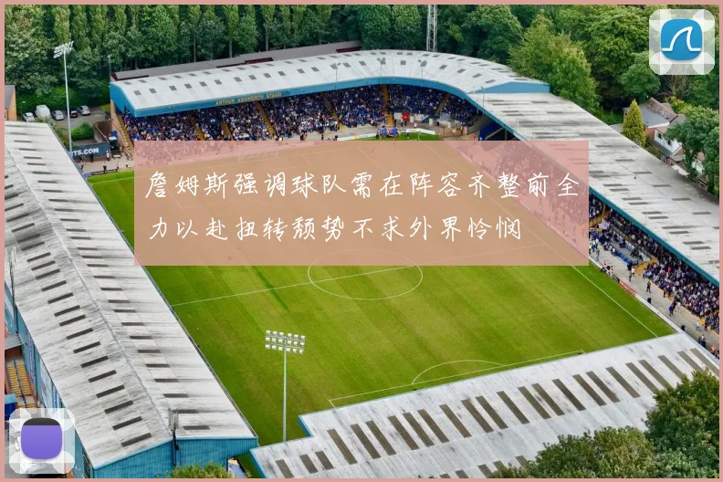 詹姆斯强调球队需在阵容齐整前全力以赴扭转颓势不求外界怜悯