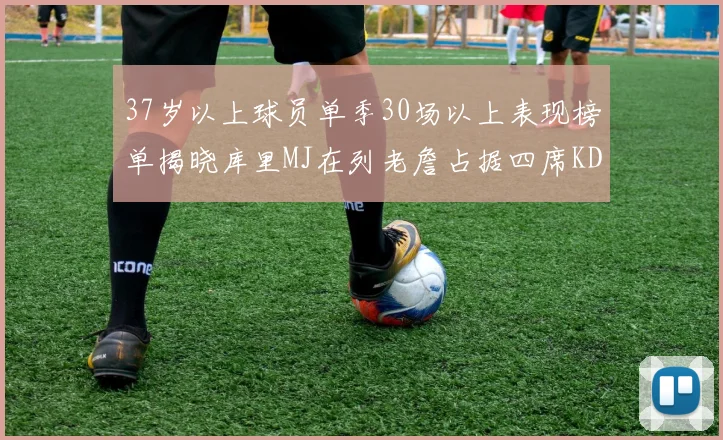 37岁以上球员单季30场以上表现榜单揭晓库里MJ在列老詹占据四席KD今年能否登顶