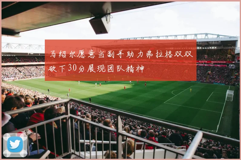 马绍尔愿意当副手助力弗拉格双双砍下30分展现团队精神