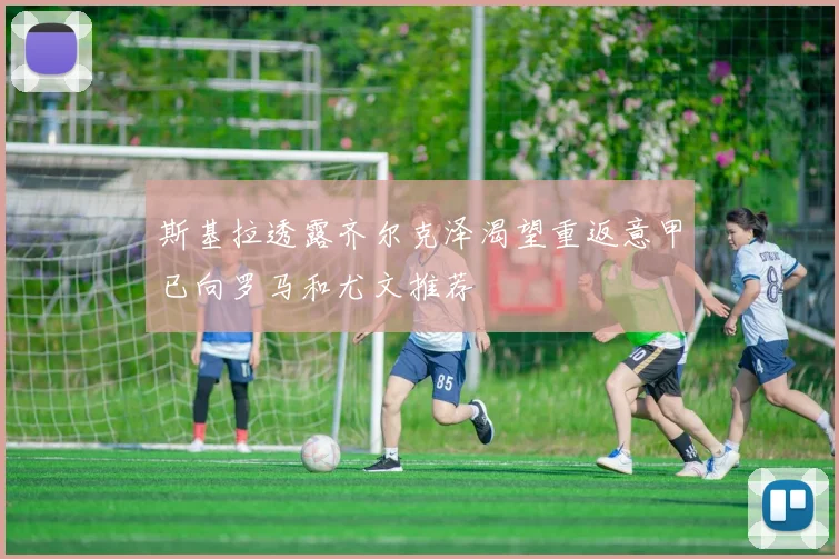 斯基拉透露齐尔克泽渴望重返意甲已向罗马和尤文推荐