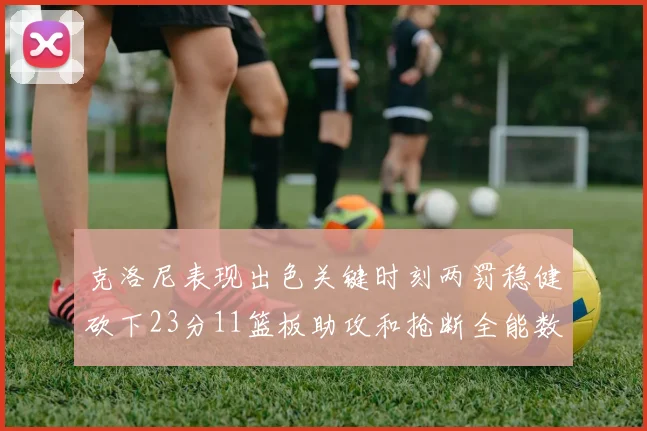克洛尼表现出色关键时刻两罚稳健砍下23分11篮板助攻和抢断全能数据