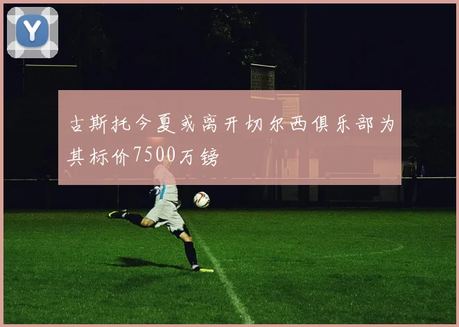 古斯托今夏或离开切尔西俱乐部为其标价7500万镑