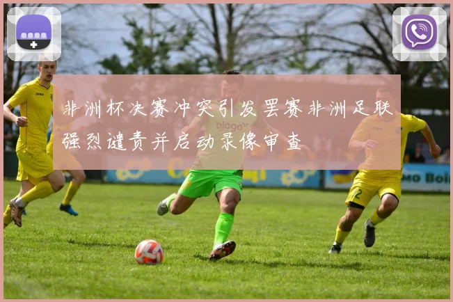 非洲杯决赛冲突引发罢赛非洲足联强烈谴责并启动录像审查