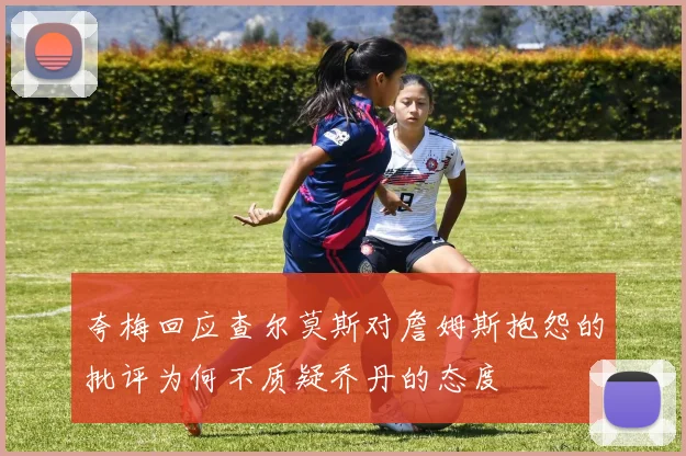 夸梅回应查尔莫斯对詹姆斯抱怨的批评为何不质疑乔丹的态度