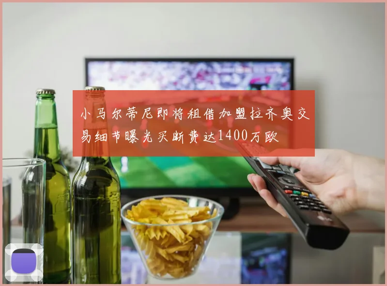 小马尔蒂尼即将租借加盟拉齐奥交易细节曝光买断费达1400万欧