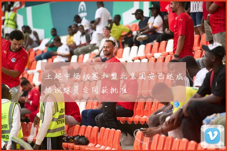 土超中场切塞加盟北京国安已达成协议球员合同获批准