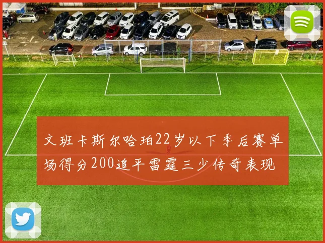 文班卡斯尔哈珀22岁以下季后赛单场得分200追平雷霆三少传奇表现