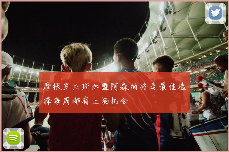 摩根罗杰斯加盟阿森纳将是最佳选择每周都有上场机会