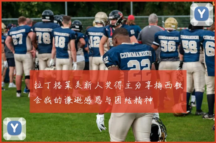 拉丁格莱美新人奖得主分享梅西教会我的谦逊感恩与团结精神