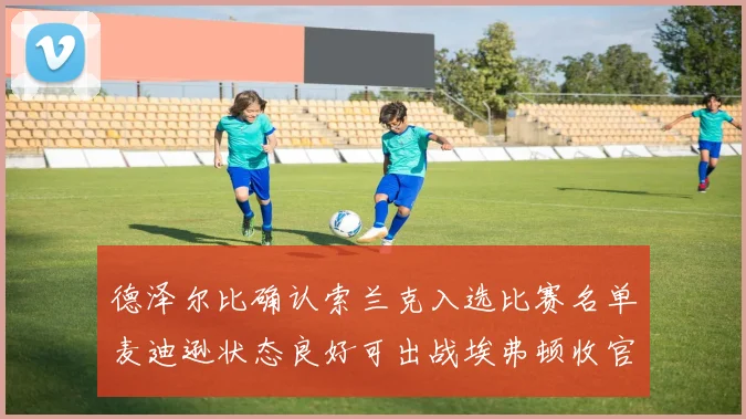 德泽尔比确认索兰克入选比赛名单麦迪逊状态良好可出战埃弗顿收官战