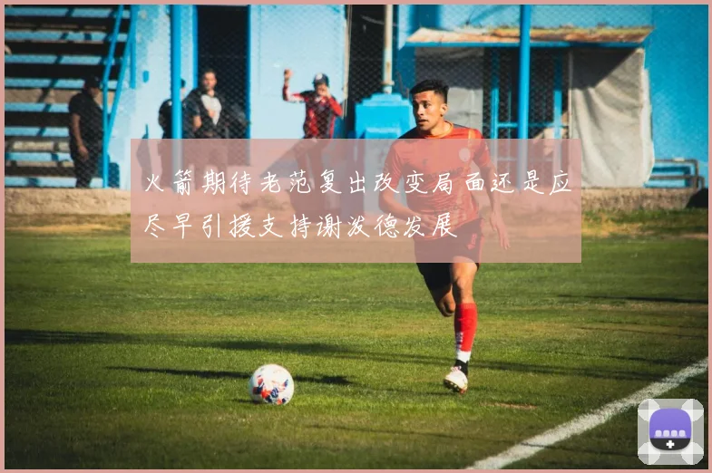 火箭期待老范复出改变局面还是应尽早引援支持谢泼德发展