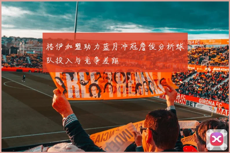 格伊加盟助力蓝月冲冠詹俊分析球队投入与竞争差距