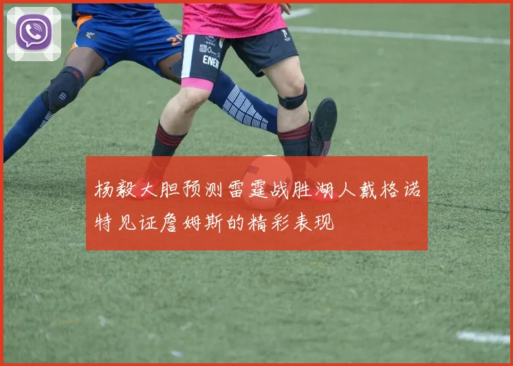 杨毅大胆预测雷霆战胜湖人戴格诺特见证詹姆斯的精彩表现