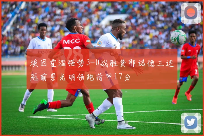 埃因霍温强势3-0战胜费耶诺德三连冠前景光明领跑荷甲17分